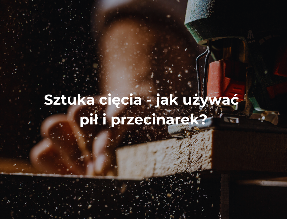 Sztuka cięcia – jak używać pił i przecinarek?