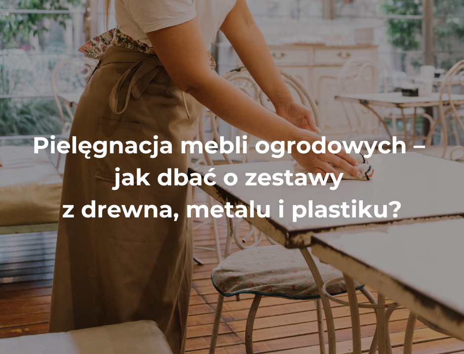 Pielęgnacja mebli ogrodowych – jak dbać o zestawy z drewna, metalu i plastiku?