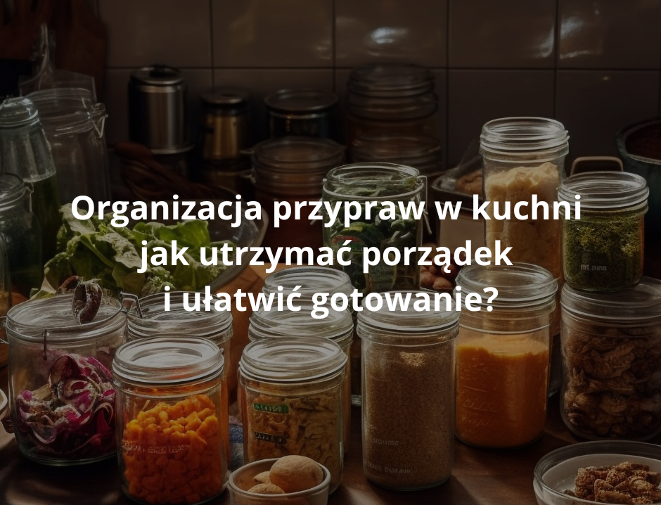 Organizacja przypraw w kuchni – jak utrzymać porządek i ułatwić gotowanie?