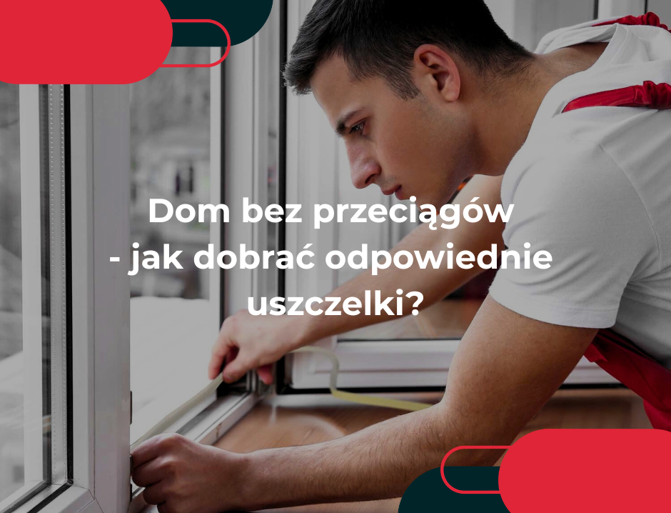 Dom bez przeciągów - jak dobrać odpowiednie uszczelki?