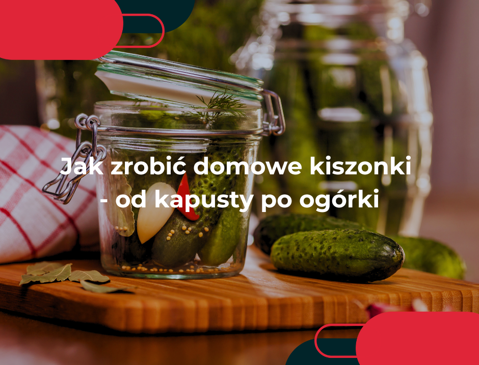 Jak zrobić domowe kiszonki - od kapusty po ogórki