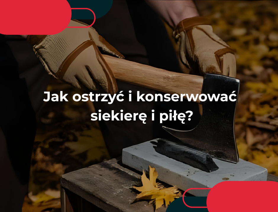 Jak ostrzyć i konserwować siekierę i piłę?
