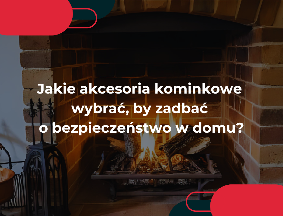 Jakie akcesoria kominkowe wybrać, by zadbać o bezpieczeństwo w domu?