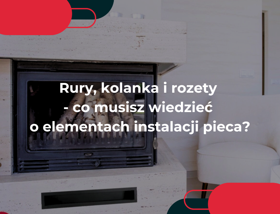 Rury, kolanka i rozety - co musisz wiedzieć o elementach instalacji pieca?