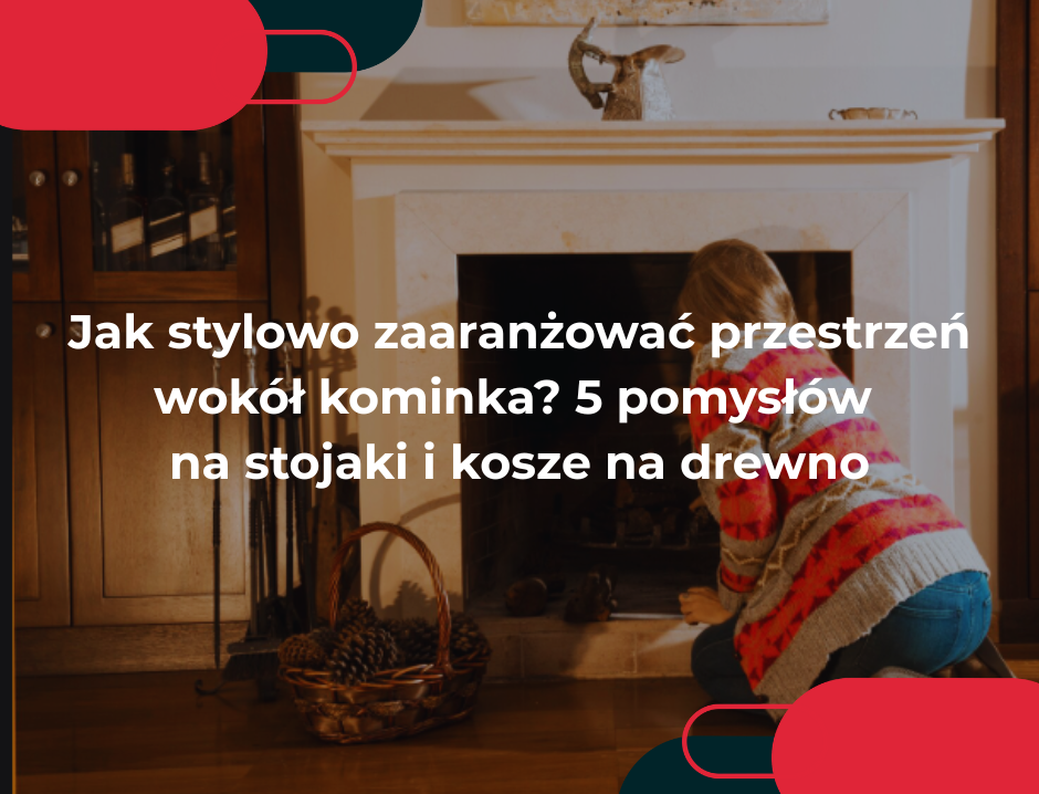 Jak stylowo zaaranżować przestrzeń wokół kominka? 5 pomysłów na stojaki i kosze na drewno