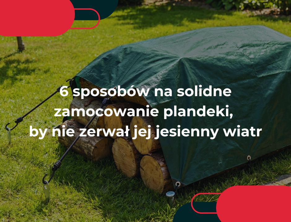 6 sposobów na solidne zamocowanie plandeki, by nie zerwał jej jesienny wiatr