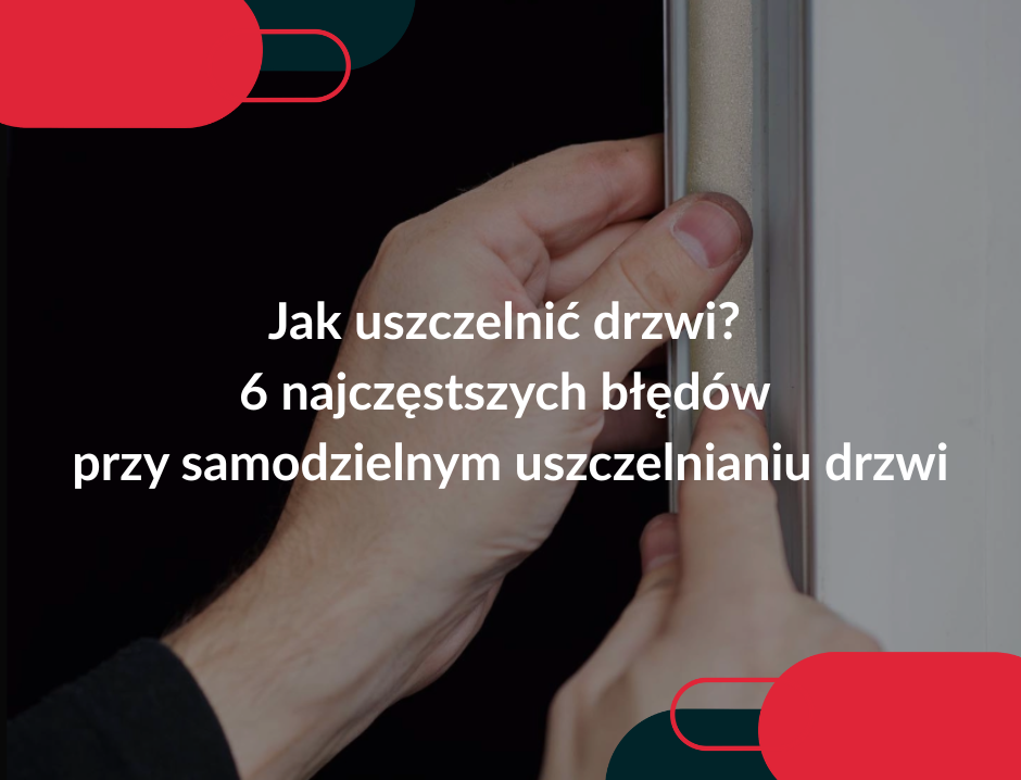 Jak uszczelnić drzwi? 6 najczęstszych błędów przy samodzielnym uszczelnianiu drzwi
