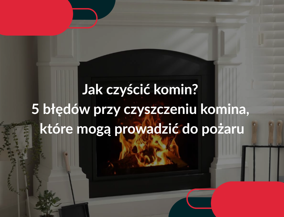 Jak czyścić komin? 5 błędów przy czyszczeniu komina, które mogą prowadzić do pożaru