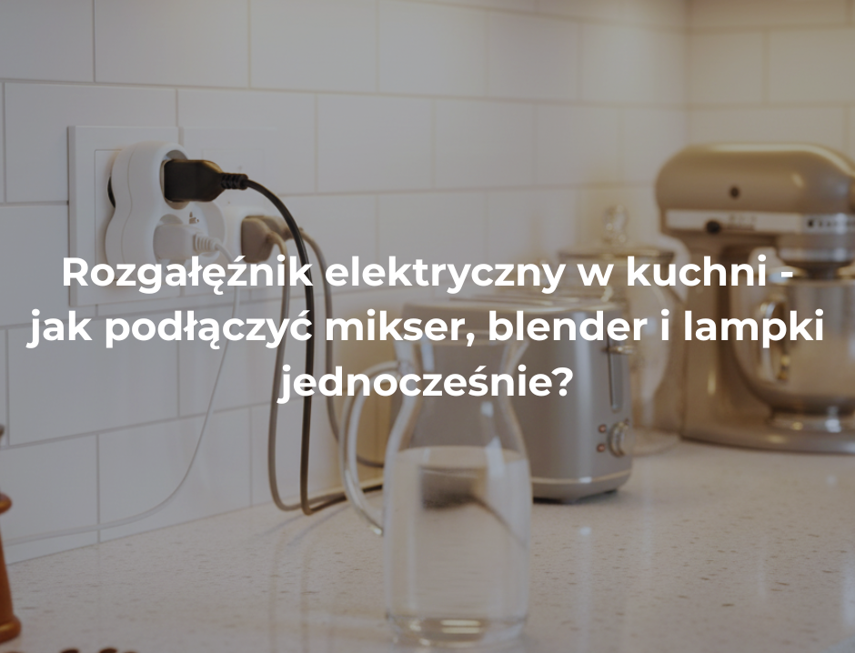 Rozgałęźnik elektryczny w kuchni – jak podłączyć mikser, blender i lampki jednocześnie?