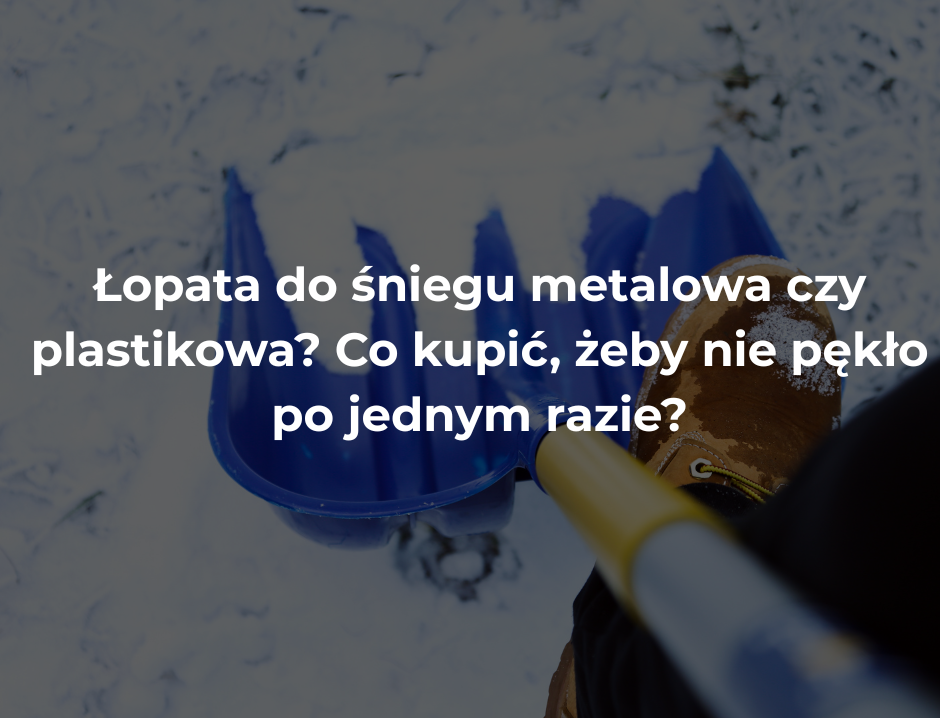 Łopata do śniegu metalowa czy plastikowa? Co kupić, żeby nie pękło po jednym razie?