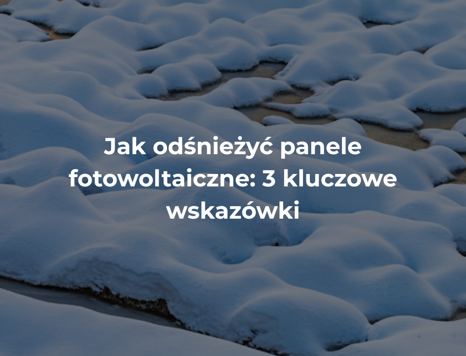 Jak odśnieżyć panele fotowoltaiczne: 3 kluczowe wskazówki