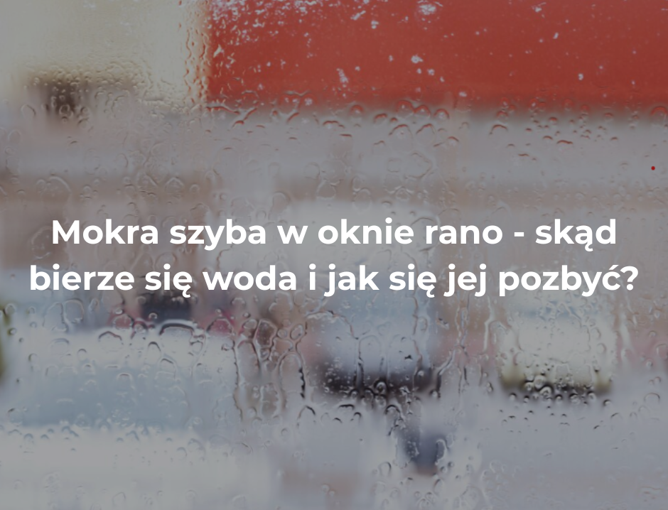 Mokra szyba w oknie rano – skąd bierze się woda i jak się jej pozbyć?