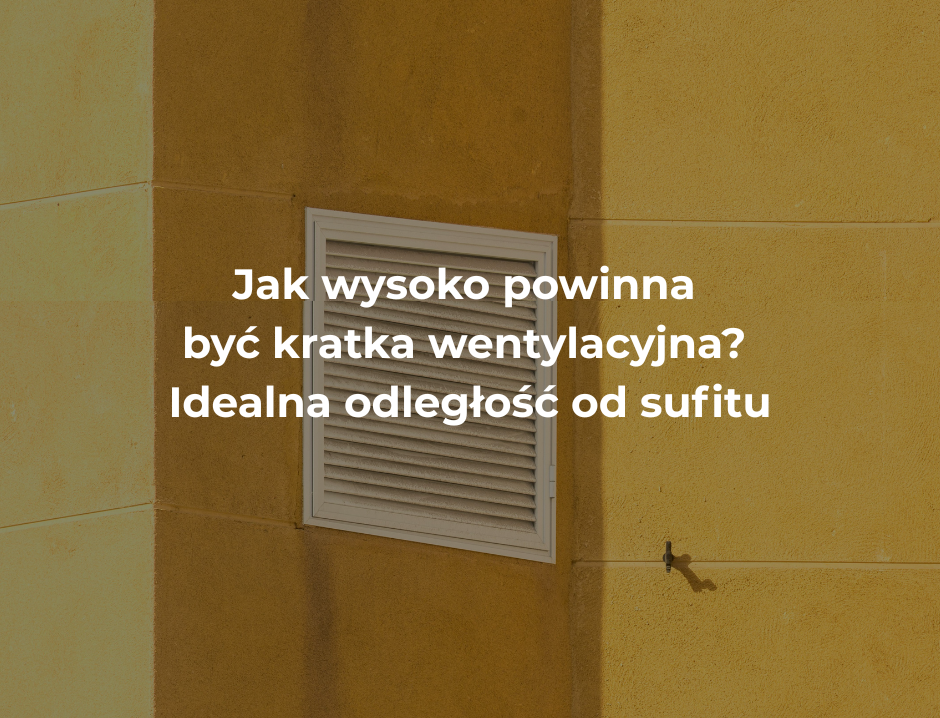 Jak wysoko powinna być kratka wentylacyjna? Idealna odległość od sufitu