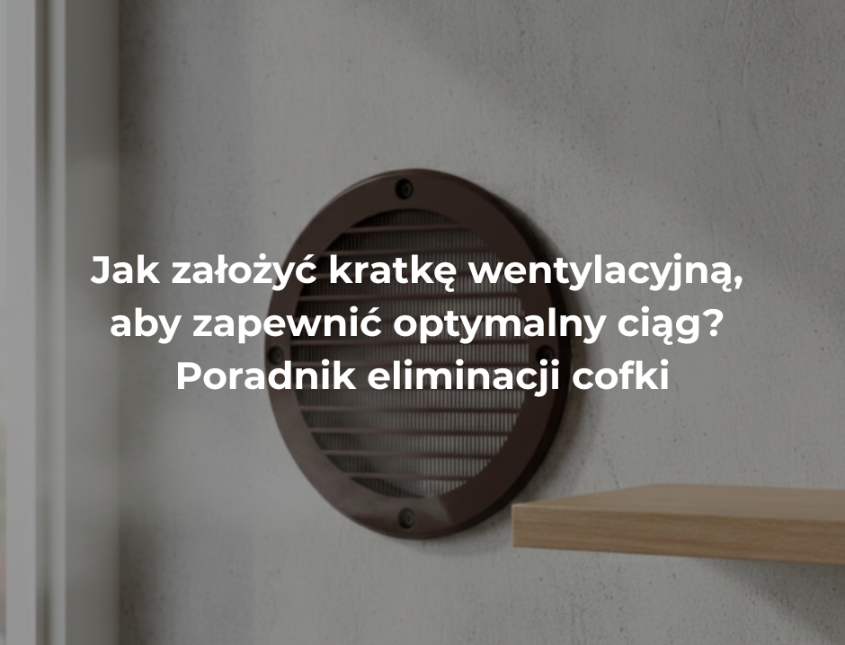 Jak założyć kratkę wentylacyjną, aby zapewnić optymalny ciąg? Poradnik eliminacji cofki